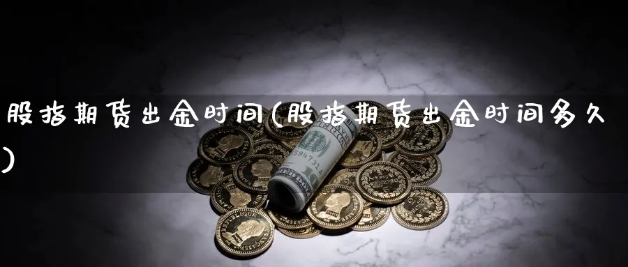 股指期货出金时间(股指期货出金时间多久)_https://www.yunsqy.com_理财百科_第1张