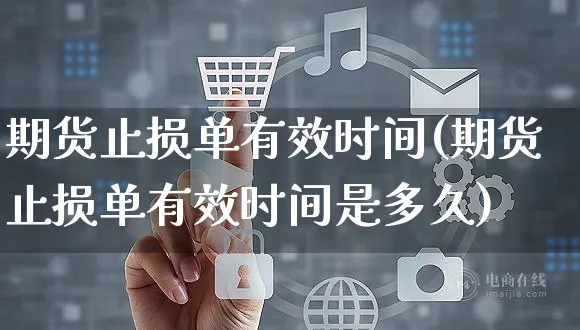 期货止损单有效时间(期货止损单有效时间是多久)_https://www.yunsqy.com_原油期货_第1张