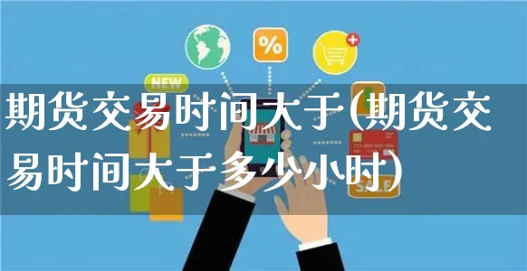 期货交易时间大于(期货交易时间大于多少小时)_https://www.yunsqy.com_原油期货_第1张