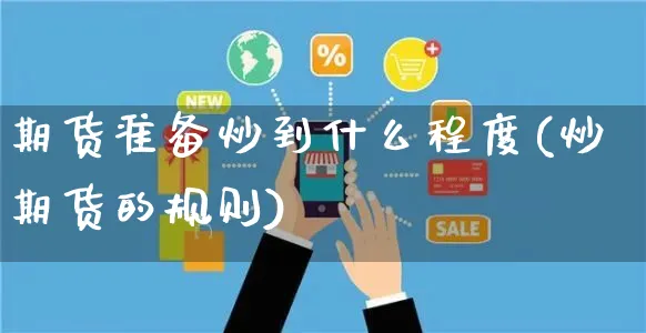 期货准备炒到什么程度(炒期货的规则)_https://www.yunsqy.com_期货整理_第1张