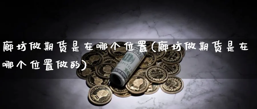 廊坊做期货是在哪个位置(廊坊做期货是在哪个位置做的)_期货技术_第1张_云上财经直播室 廊坊做期货是在哪个位置(廊坊做期货是在哪个位置做的)_https://www.yunsqy.com_期货技术_第1张
