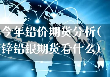 今年铅价期货分析(锌铅银期货看什么)_https://www.yunsqy.com_期货分类_第1张