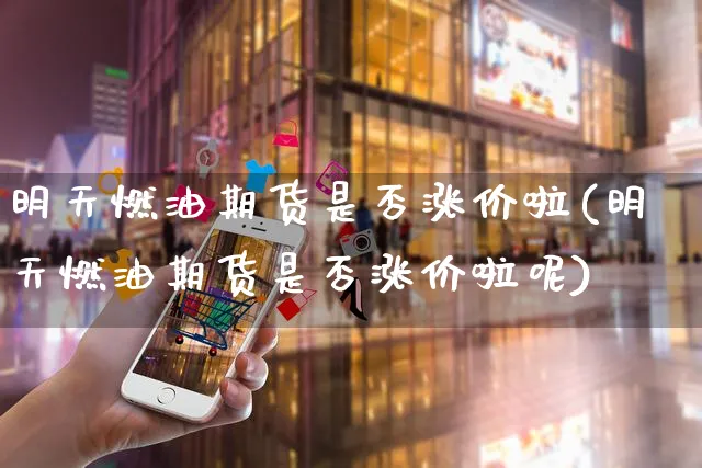明天燃油期货是否涨价啦(明天燃油期货是否涨价啦呢)_https://www.yunsqy.com_期货直播_第1张