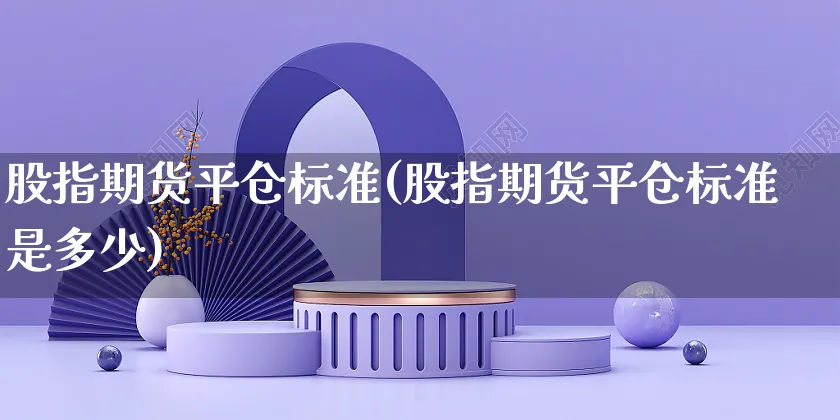股指期货平仓标准(股指期货平仓标准是多少)_https://www.yunsqy.com_期货入门_第1张