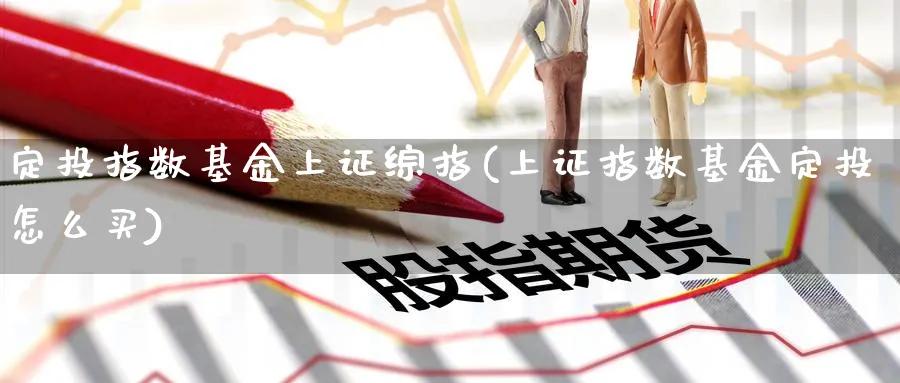 定投指数基金上证综指(上证指数基金定投怎么买)_https://www.yunsqy.com_期货入门_第1张