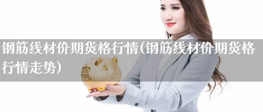 钢筋线材价期货格行情(钢筋线材价期货格行情走势)_https://www.yunsqy.com_期货技术_第1张
