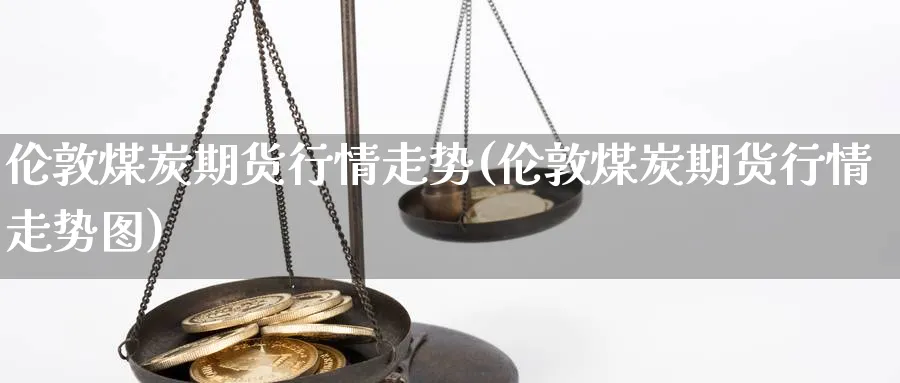 伦敦煤炭期货行情走势(伦敦煤炭期货行情走势图)_https://www.yunsqy.com_期货直播_第1张