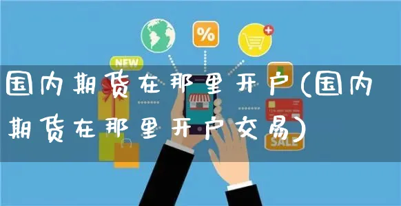 国内期货在那里开户(国内期货在那里开户交易)_https://www.yunsqy.com_黄金期货_第1张