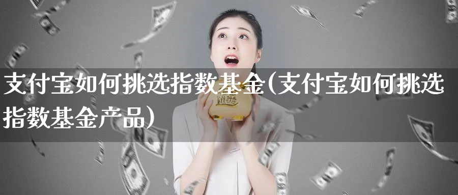 支付宝如何挑选指数基金(支付宝如何挑选指数基金产品)_https://www.yunsqy.com_期货技术_第1张