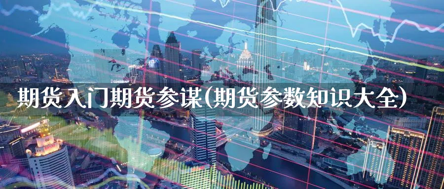 期货入门期货参谋(期货参数知识大全)_https://www.yunsqy.com_期货整理_第1张
