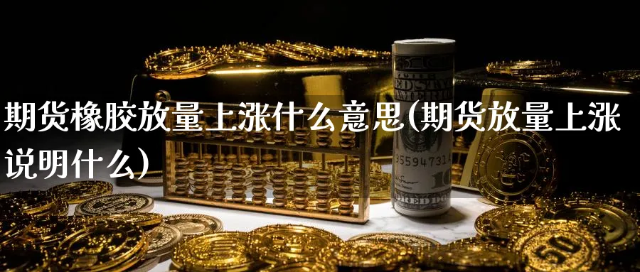 期货橡胶放量上涨什么意思(期货放量上涨说明什么)_https://www.yunsqy.com_原油期货_第1张