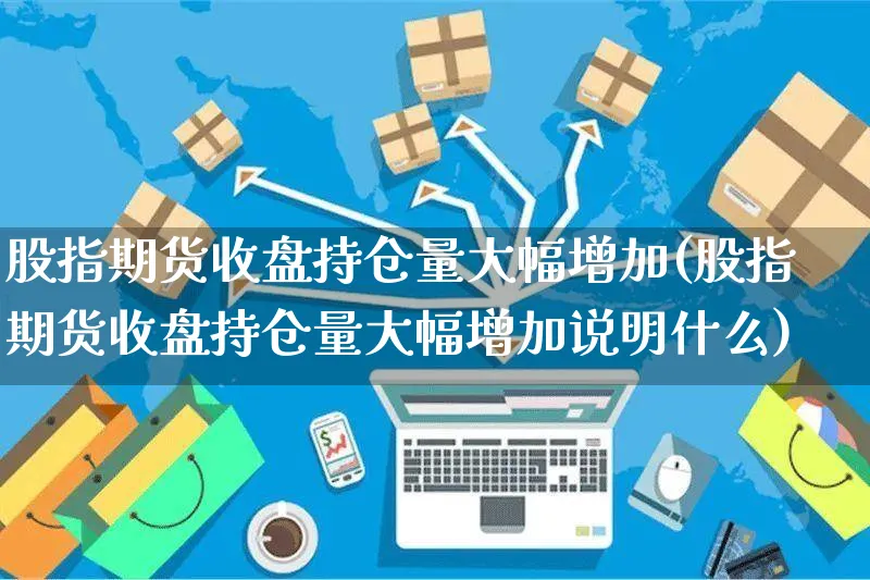 股指期货收盘持仓量大幅增加(股指期货收盘持仓量大幅增加说明什么)_https://www.yunsqy.com_黄金期货_第1张