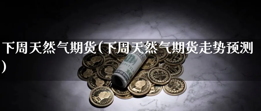 下周天然气期货(下周天然气期货走势预测)_https://www.yunsqy.com_原油期货_第1张