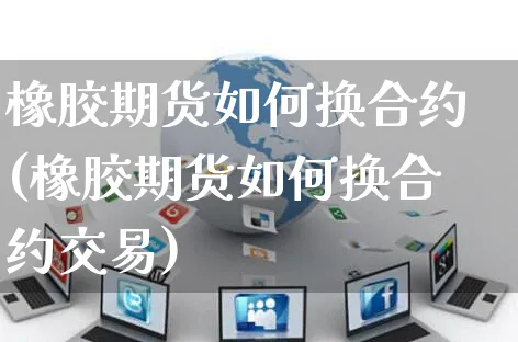 橡胶期货如何换合约(橡胶期货如何换合约交易)_https://www.yunsqy.com_黄金期货_第1张