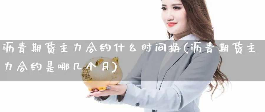 沥青期货主力合约什么时间换(沥青期货主力合约是哪几个月)_https://www.yunsqy.com_理财百科_第1张
