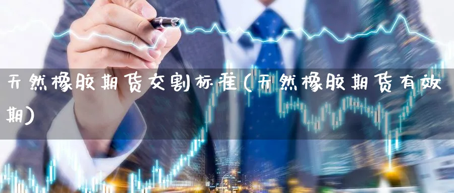 天然橡胶期货交割标准(天然橡胶期货有效期)_https://www.yunsqy.com_纳指期货_第1张