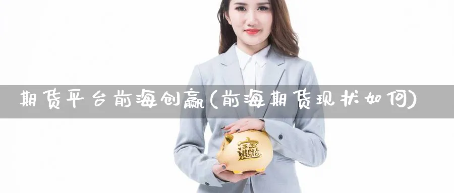 期货平台前海创赢(前海期货现状如何)_https://www.yunsqy.com_期货直播_第1张