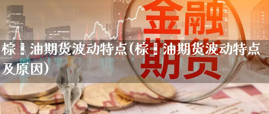 棕榈油期货波动特点(棕榈油期货波动特点及原因)_https://www.yunsqy.com_原油期货_第1张