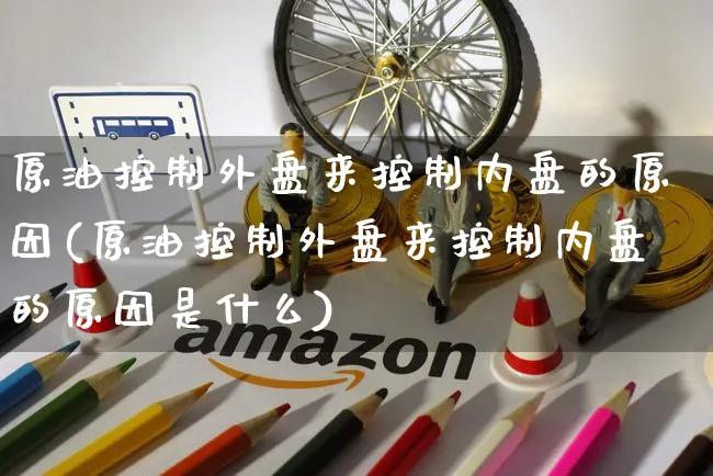 原油控制外盘来控制内盘的原因(原油控制外盘来控制内盘的原因是什么)_https://www.yunsqy.com_原油期货_第1张