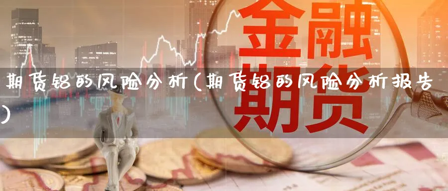 期货铝的风险分析(期货铝的风险分析报告)_https://www.yunsqy.com_期货分类_第1张