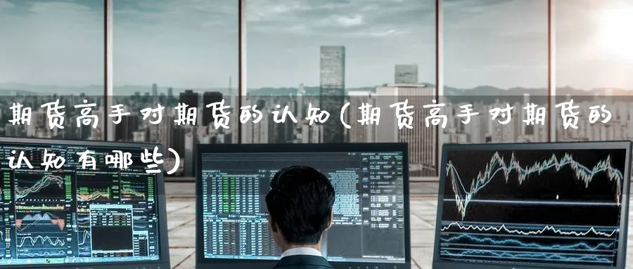 期货高手对期货的认知(期货高手对期货的认知有哪些)_https://www.yunsqy.com_期货整理_第1张