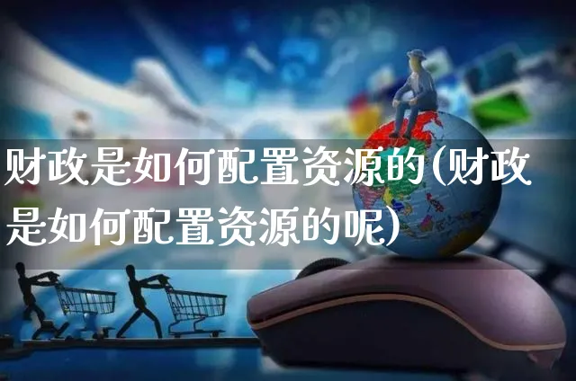 财政是如何配置资源的(财政是如何配置资源的呢)_https://www.yunsqy.com_期货整理_第1张