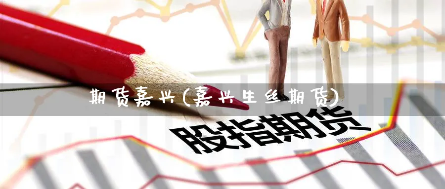 期货嘉兴(嘉兴生丝期货)_https://www.yunsqy.com_期货理财_第1张