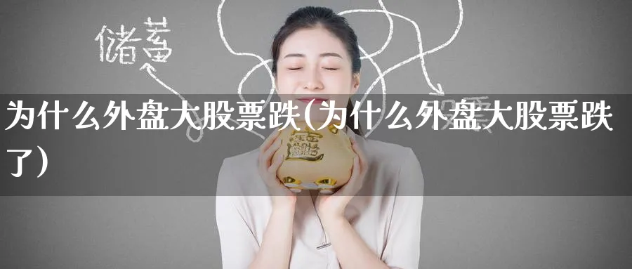 为什么外盘大股票跌(为什么外盘大股票跌了)_https://www.yunsqy.com_期货分类_第1张