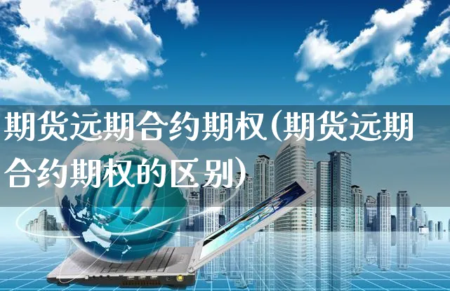 期货远期合约期权(期货远期合约期权的区别)_https://www.yunsqy.com_原油期货_第1张