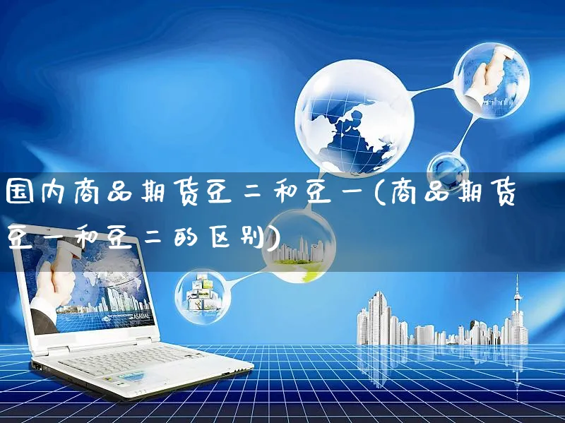 国内商品期货豆二和豆一(商品期货豆一和豆二的区别)_https://www.yunsqy.com_原油期货_第1张
