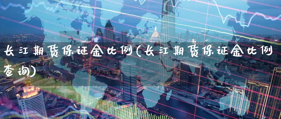 长江期货保证金比例(长江期货保证金比例查询)_https://www.yunsqy.com_期货技术_第1张
