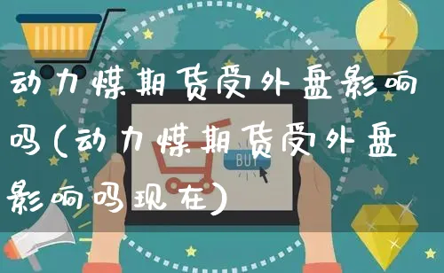 动力煤期货受外盘影响吗(动力煤期货受外盘影响吗现在)_https://www.yunsqy.com_期货分类_第1张