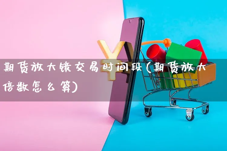 期货放大镜交易时间段(期货放大倍数怎么算)_https://www.yunsqy.com_期货分类_第1张
