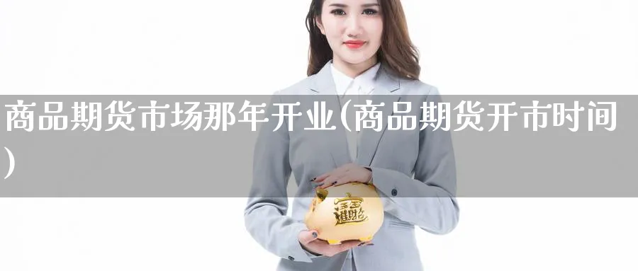 商品期货市场那年开业(商品期货开市时间)_https://www.yunsqy.com_期货理财_第1张
