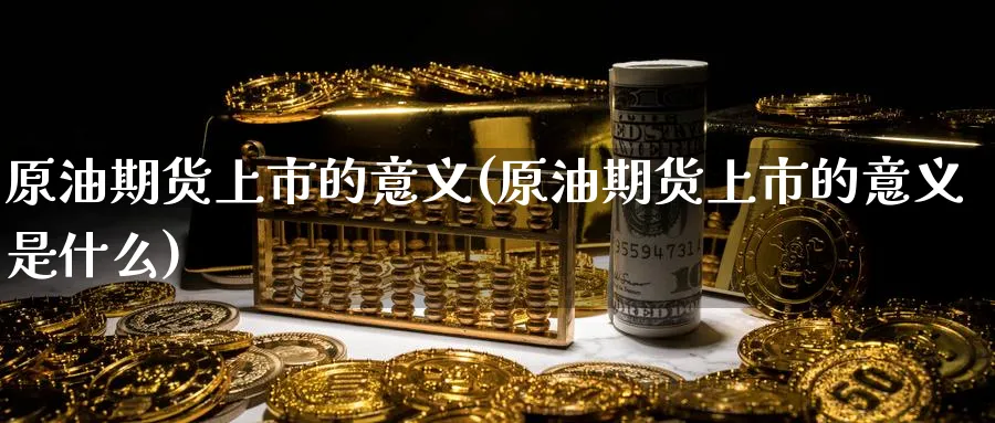原油期货上市的意义(原油期货上市的意义是什么)_https://www.yunsqy.com_期货技术_第1张