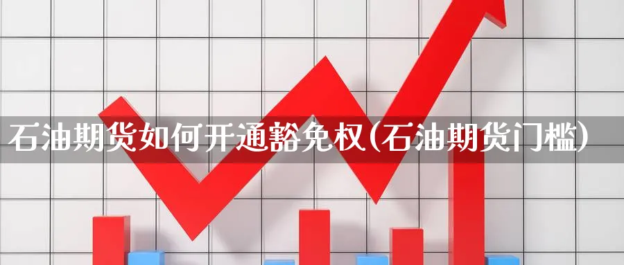 石油期货如何开通豁免权(石油期货门槛)_https://www.yunsqy.com_原油期货_第1张