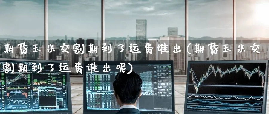 期货玉米交割期到了运费谁出(期货玉米交割期到了运费谁出呢)_https://www.yunsqy.com_期货技术_第1张