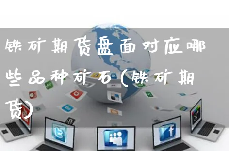 铁矿期货盘面对应哪些品种矿石(铁矿期货)_https://www.yunsqy.com_期货分类_第1张