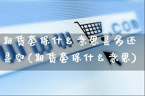 期货套保什么意思是多还是空(期货套保什么意思)_https://www.yunsqy.com_期货分类_第1张