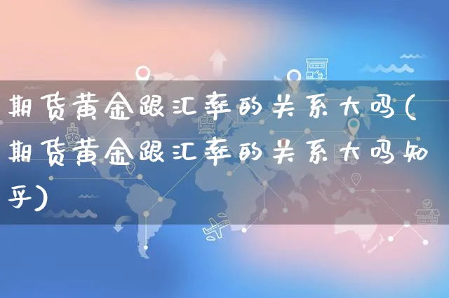 期货黄金跟汇率的关系大吗(期货黄金跟汇率的关系大吗知乎)_https://www.yunsqy.com_期货整理_第1张