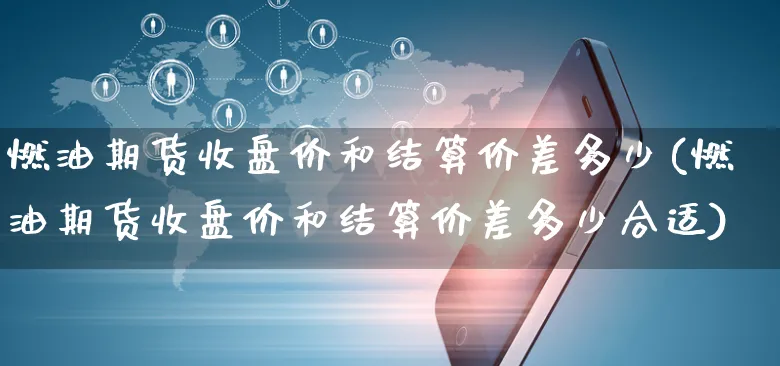 燃油期货收盘价和结算价差多少(燃油期货收盘价和结算价差多少合适)_https://www.yunsqy.com_期货整理_第1张