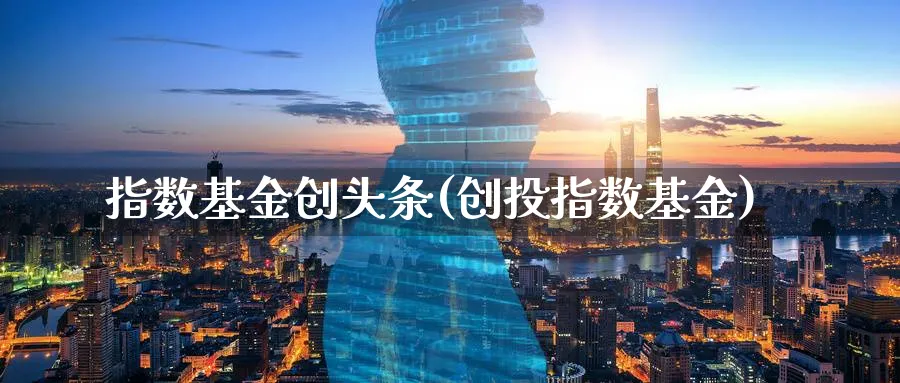 指数基金创头条(创投指数基金)_https://www.yunsqy.com_期货入门_第1张