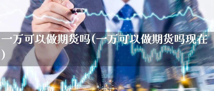 一万可以做期货吗(一万可以做期货吗现在)_https://www.yunsqy.com_期货分类_第1张