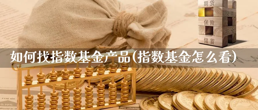 如何找指数基金产品(指数基金怎么看)_https://www.yunsqy.com_期货入门_第1张