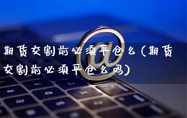 期货交割前必须平仓么(期货交割前必须平仓么吗)_https://www.yunsqy.com_期货分类_第1张