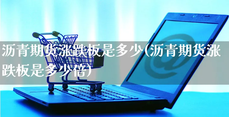沥青期货涨跌板是多少(沥青期货涨跌板是多少倍)_https://www.yunsqy.com_原油期货_第1张