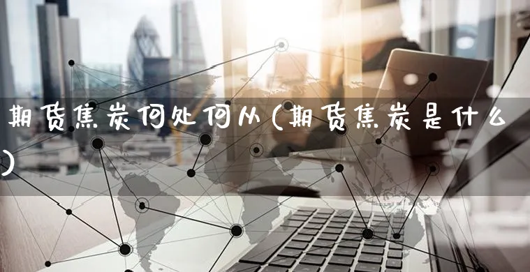 期货焦炭何处何从(期货焦炭是什么)_https://www.yunsqy.com_原油期货_第1张
