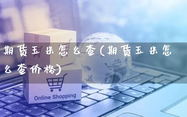 期货玉米怎么查(期货玉米怎么查价格)_https://www.yunsqy.com_期货直播_第1张