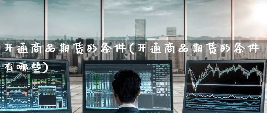 开通商品期货的条件(开通商品期货的条件有哪些)_https://www.yunsqy.com_期货技术_第1张