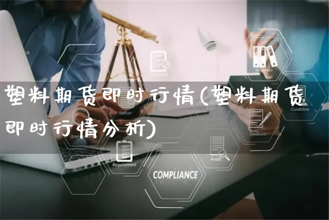 塑料期货即时行情(塑料期货即时行情分析)_https://www.yunsqy.com_期货整理_第1张